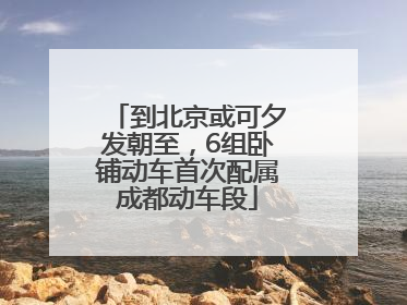到北京或可夕发朝至，6组卧铺动车首次配属成都动车段